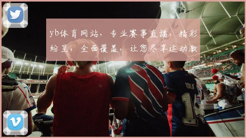 yb体育网站，专业赛事直播，精彩纷呈，全面覆盖，让您尽享运动激情