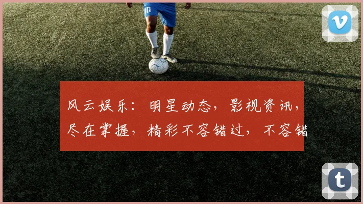 风云娱乐：明星动态，影视资讯，尽在掌握，精彩不容错过，不容错过