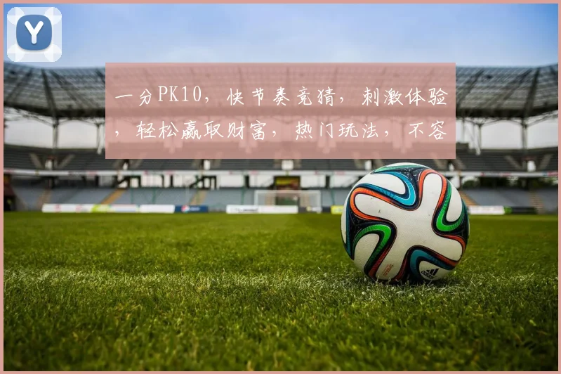 一分PK10，快节奏竞猜，刺激体验，轻松赢取财富，热门玩法，不容错过