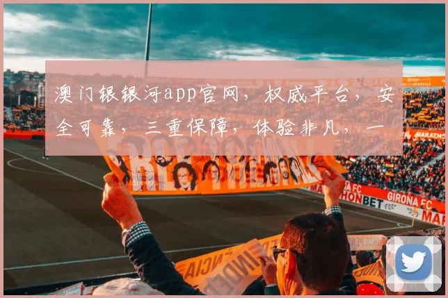 澳门银银河app官网，权威平台，安全可靠，三重保障，体验非凡，一触即达