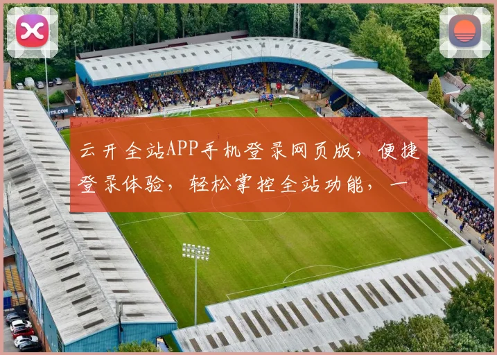 云开全站APP手机登录网页版，便捷登录体验，轻松掌控全站功能，一网打尽
