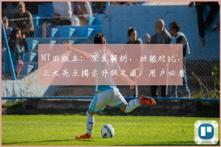 MT旧版本：深度解析、功能对比，三大亮点揭示升级之道，用户必看，体验升级新篇章
