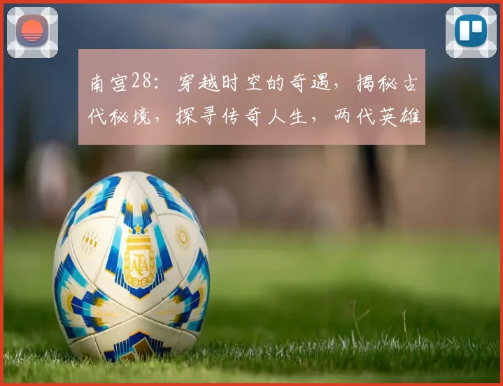 南宫28：穿越时空的奇遇，揭秘古代秘境，探寻传奇人生，两代英雄传。