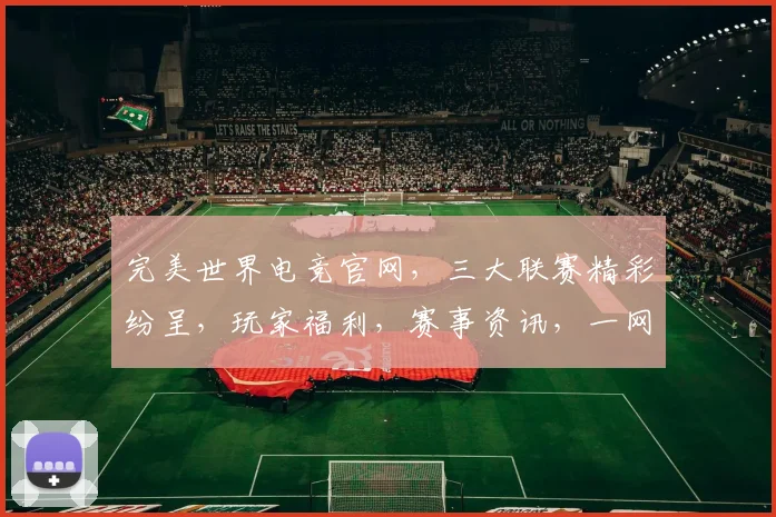 完美世界电竞官网，三大联赛精彩纷呈，玩家福利，赛事资讯，一网打尽，不容错过