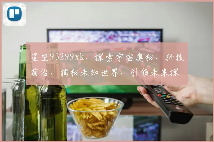 星空93299xk，探索宇宙奥秘，科技前沿，揭秘未知世界，引领未来探索之旅