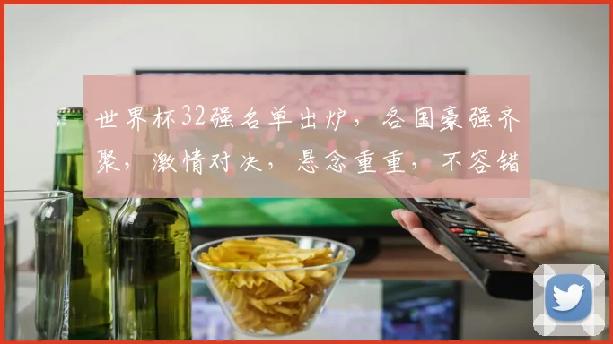 世界杯32强名单出炉，各国豪强齐聚，激情对决，悬念重重，不容错过