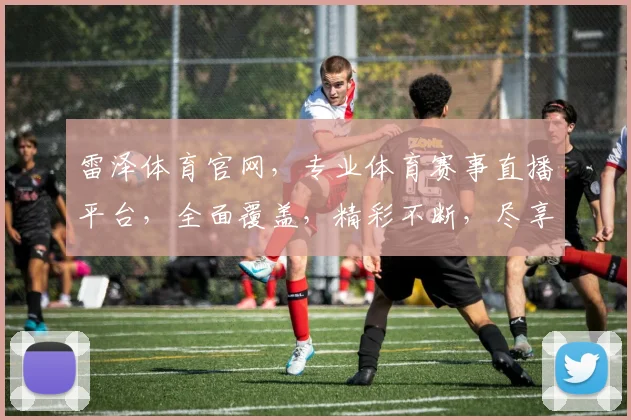 雷泽体育官网，专业体育赛事直播平台，全面覆盖，精彩不断，尽享体育盛宴，不容错过