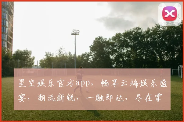 星空娱乐官方app，畅享云端娱乐盛宴，潮流新锐，一触即达，尽在掌握