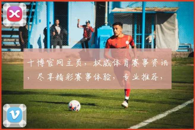 十博官网主页，权威体育赛事资讯，尽享精彩赛事体验，专业推荐，快速通道，一站到位