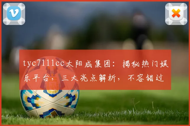 tyc7111cc太阳成集团：揭秘热门娱乐平台，三大亮点解析，不容错过